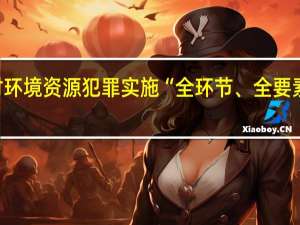 公安机关对环境资源犯罪实施“全环节、全要素、全链条”打击