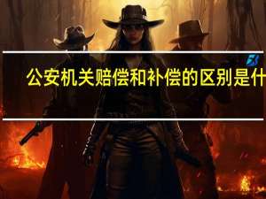 公安机关赔偿和补偿的区别是什么