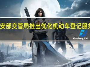 公安部交管局推出优化机动车登记服务新措施