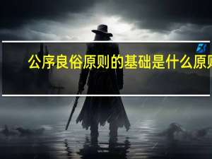 公序良俗原则的基础是什么原则（公序良俗原则的基本内容包括哪些）