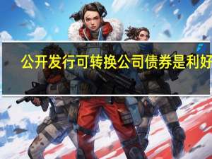 公开发行可转换公司债券是利好吗（公开发行可转换公司债券是否利好）
