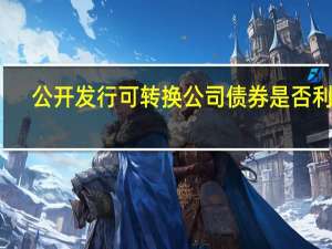 公开发行可转换公司债券是否利好（公开发行可转换公司债券是否利好）