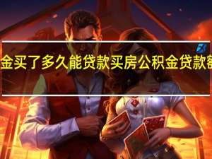 公积金买了多久能贷款买房　公积金贷款额度怎么算