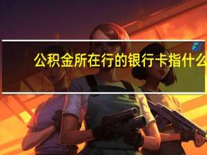公积金所在行的银行卡指什么（公积金所在行的银行卡）