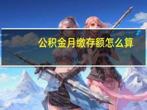 公积金月缴存额怎么算（公积金月缴存额是什么意思）