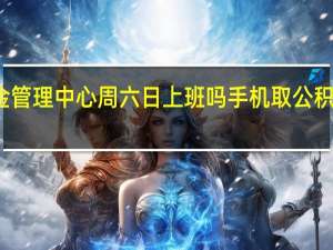 公积金管理中心周六日上班吗　手机取公积金怎么操作