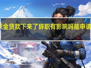 公积金贷款下来了辞职有影响吗 能申请多少额度