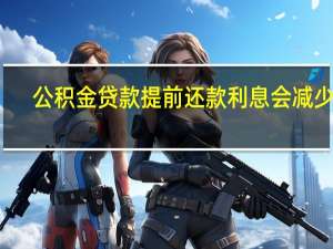 公积金贷款提前还款利息会减少吗（公积金贷款提前还款）