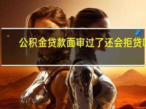 公积金贷款面审过了还会拒贷吗