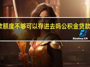 公积金贷款额度不够可以存进去吗　公积金贷款额度不够怎么办