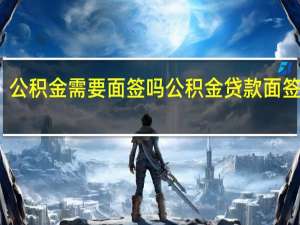 公积金需要面签吗　公积金贷款面签流程