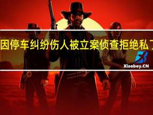 公职人员因停车纠纷伤人 被立案侦查 拒绝私了坚持法律程序
