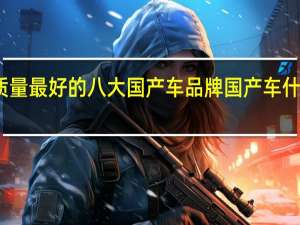 公认质量最好的八大国产车品牌 国产车什么牌子最好