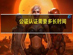 公证认证需要多长时间