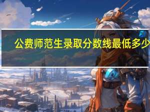 公费师范生录取分数线最低多少分