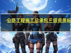 公路工程施工总承包三级资质标准