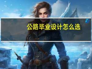 公路毕业设计怎么选