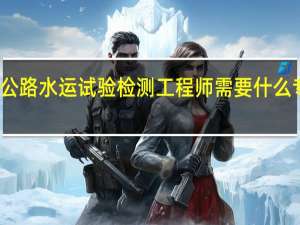 公路水运试验检测工程师需要什么专业毕
