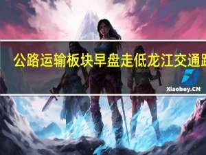 公路运输板块早盘走低 龙江交通跌停