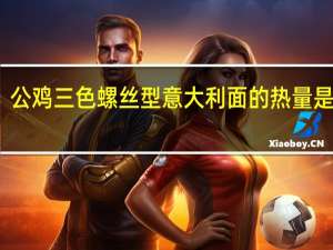 公鸡 三色螺丝型意大利面的热量是多少