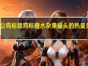 公鸡标 雄鸡标糖水杂果罐头的热量是多少