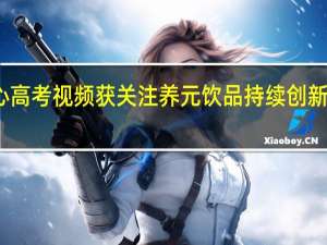 六个核桃暖心高考视频获关注 养元饮品持续创新助力国民健康成长