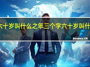 六十岁叫什么之年三个字 六十岁叫什么之年