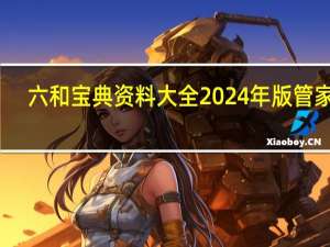 六和宝典资料大全2024年版管家婆_智能AI深度解析_百家号版v47.08.907