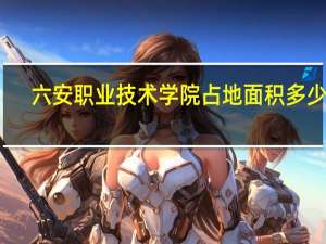 六安职业技术学院占地面积多少亩