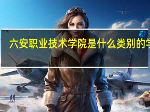 六安职业技术学院是什么类别的学校