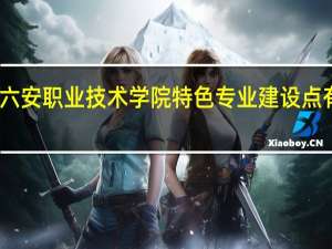 六安职业技术学院特色专业建设点有哪些