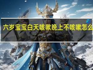 六岁宝宝白天咳嗽晚上不咳嗽怎么回事（白天咳嗽晚上不咳嗽怎么回事）