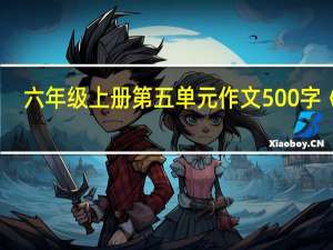 六年级上册第五单元作文500字《忙（六年级上册第五单元作文500字）