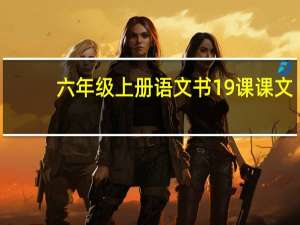 六年级上册语文书19课课文（六年级上册语文书19课作者是谁）