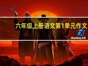六年级上册语文第1单元作文（人教版语文六年级上册第一单元作文）