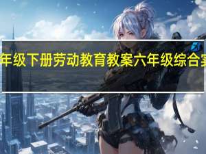 六年级下册劳动教育教案 六年级综合实践教案