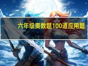 六年级奥数题100道应用题（六年级奥数题100道）