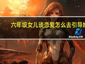 六年级女儿谈恋爱怎么去引导她