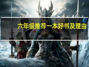 六年级推荐一本好书及理由（小学六年级好书推荐及理由）