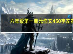 六年级第一单元作文450字左右（六年级第一单元作文450字）