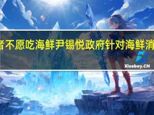 六成韩国受访者不愿吃海鲜尹锡悦政府针对海鲜消费者推出代金券计划