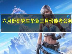 六月份研究生毕业三月份能考公务员吗