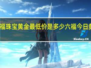 六福珠宝黄金最低价是多少 六福今日黄金价格
