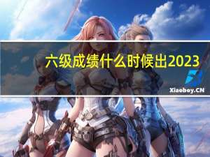 六级成绩什么时候出2023