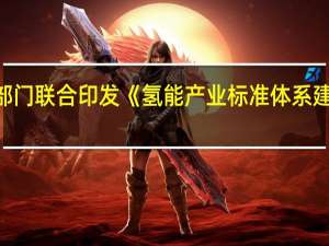 六部门联合印发《氢能产业标准体系建设指南（2023版）》