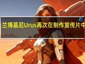 兰博基尼Urus再次在制作宣传片中预览