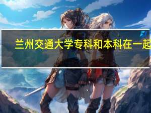 兰州交通大学专科和本科在一起吗