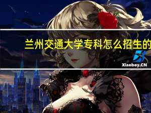 兰州交通大学专科怎么招生的