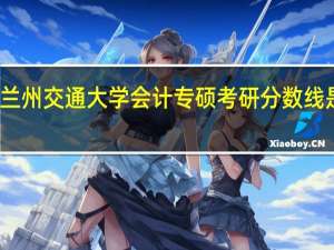 兰州交通大学会计专硕考研分数线是多少？