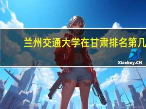 兰州交通大学在甘肃排名第几
